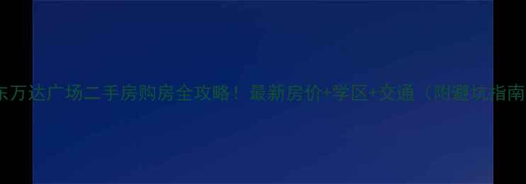 图片 河东万达广场二手房购房全攻略！最新房价+学区+交通（附避坑指南）2
