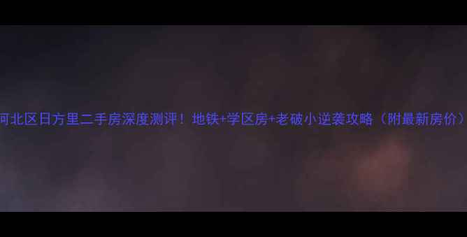 图片 河北区日方里二手房深度测评！地铁+学区房+老破小逆袭攻略（附最新房价）