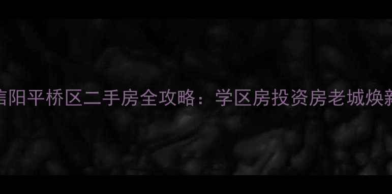 图片 河南信阳平桥区二手房全攻略：学区房投资房老城焕新价值