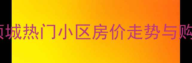 图片 河南项城二手房市场深度：项城热门小区房价走势与购房指南（附最新成交数据）1