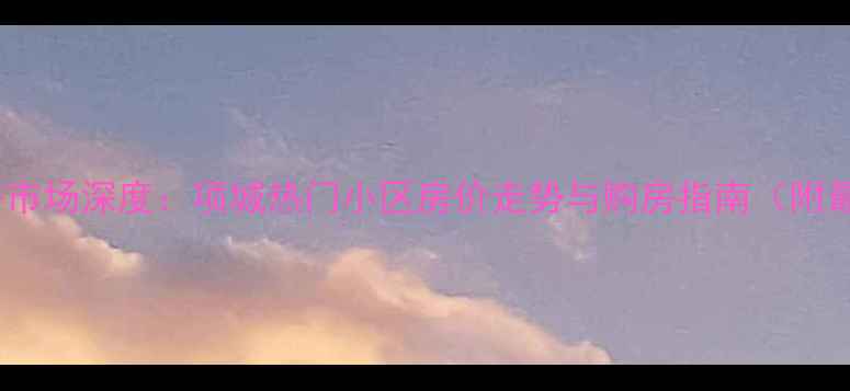 图片 河南项城二手房市场深度：项城热门小区房价走势与购房指南（附最新成交数据）2