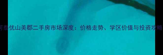 图片 河泰优山美郡二手房市场深度：价格走势、学区价值与投资攻略2