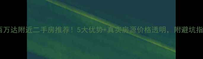 图片 河西万达附近二手房推荐！5大优势+真实房源价格透明，附避坑指南1