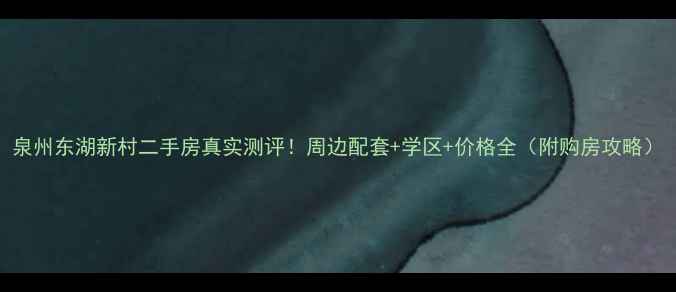 图片 泉州东湖新村二手房真实测评！周边配套+学区+价格全（附购房攻略）