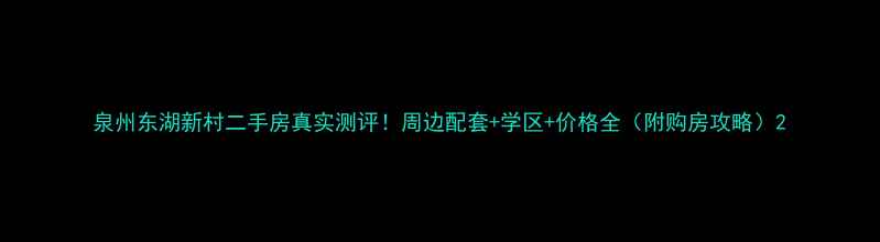 图片 泉州东湖新村二手房真实测评！周边配套+学区+价格全（附购房攻略）2