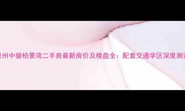 图片 泉州中骏柏景湾二手房最新房价及楼盘全：配套交通学区深度测评