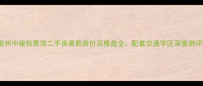 图片 泉州中骏柏景湾二手房最新房价及楼盘全：配套交通学区深度测评2