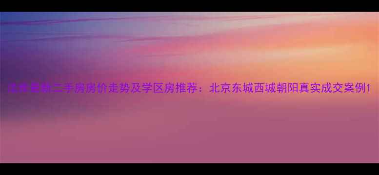 图片 法库最新二手房房价走势及学区房推荐：北京东城西城朝阳真实成交案例1