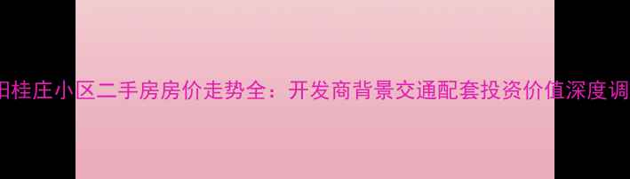 图片 泗阳桂庄小区二手房房价走势全：开发商背景交通配套投资价值深度调查1