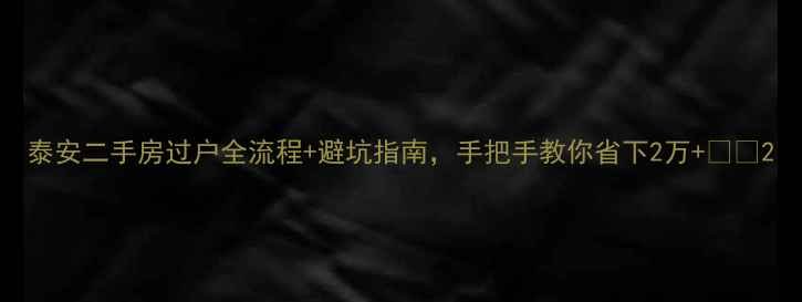 图片 泰安二手房过户全流程+避坑指南，手把手教你省下2万+🏠💰2