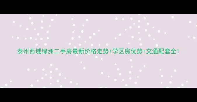 图片 泰州西域绿洲二手房最新价格走势+学区房优势+交通配套全1