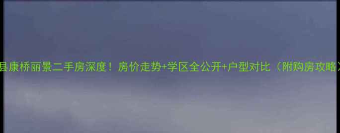 图片 泸县康桥丽景二手房深度！房价走势+学区全公开+户型对比（附购房攻略）1
