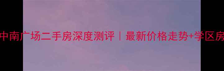 图片 洛阳中南广场二手房深度测评｜最新价格走势+学区房优势