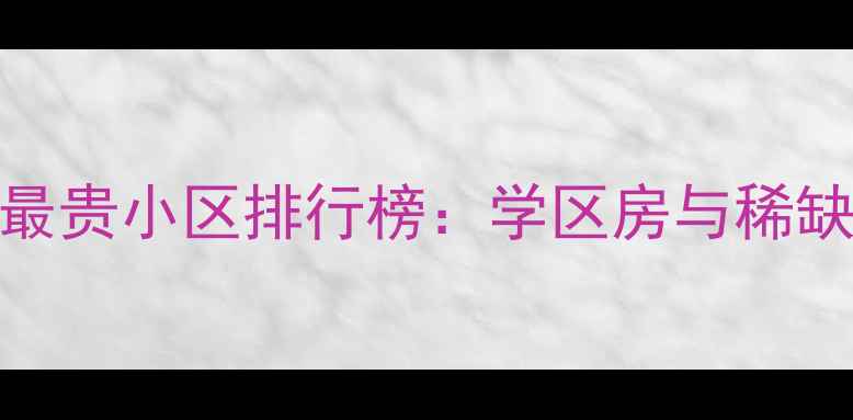图片 济南二手房市场最贵小区排行榜：学区房与稀缺资源成溢价核心
