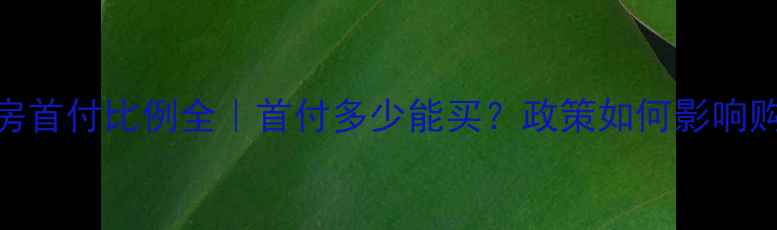 图片 济南二手房首付比例全｜首付多少能买？政策如何影响购房决策？