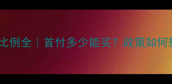 图片 济南二手房首付比例全｜首付多少能买？政策如何影响购房决策？2