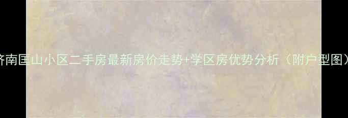 图片 济南匡山小区二手房最新房价走势+学区房优势分析（附户型图）