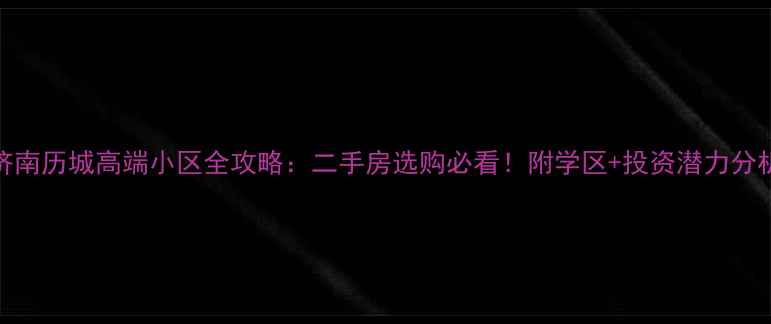 图片 济南历城高端小区全攻略：二手房选购必看！附学区+投资潜力分析