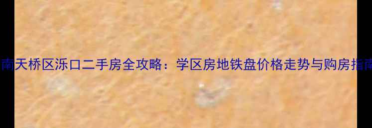 图片 济南天桥区泺口二手房全攻略：学区房地铁盘价格走势与购房指南1