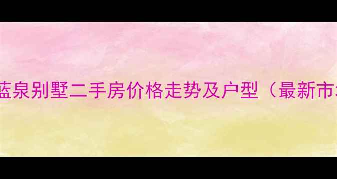图片 济南天泰蓝泉别墅二手房价格走势及户型（最新市场报告）1