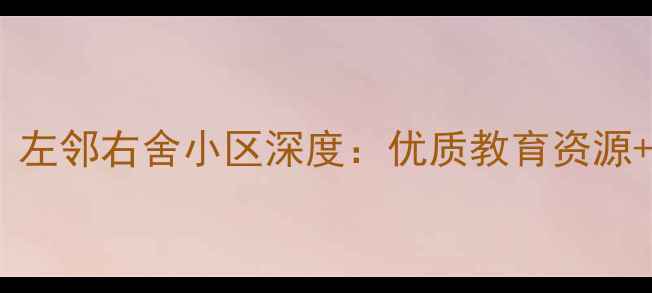 图片 济南学区房推荐｜左邻右舍小区深度：优质教育资源+高性价比二手房1