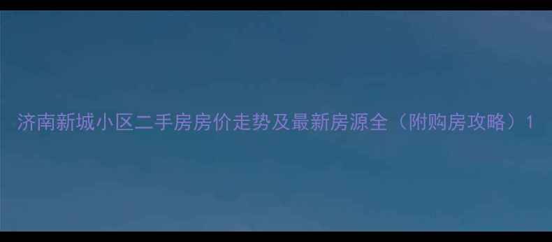 图片 济南新城小区二手房房价走势及最新房源全（附购房攻略）1