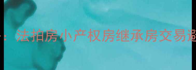 图片 济南无证房产出售全攻略：法拍房小产权房继承房交易避坑指南（附最新政策）1
