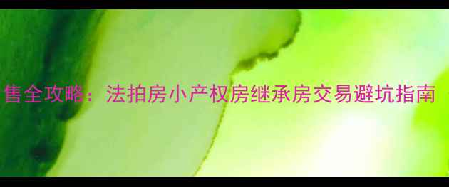 图片 济南无证房产出售全攻略：法拍房小产权房继承房交易避坑指南（附最新政策）2