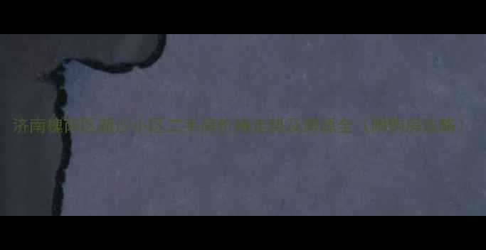 图片 济南槐荫区新沙小区二手房价格走势及房源全（附购房攻略）