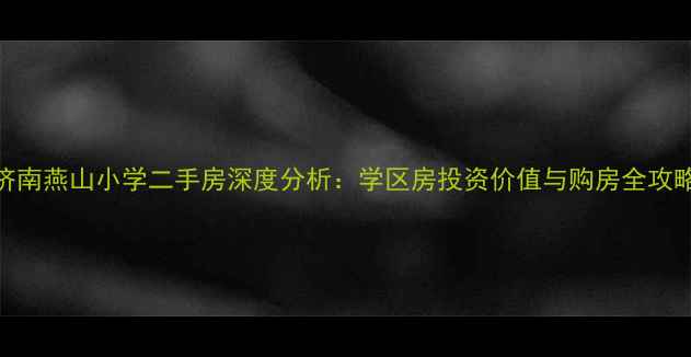 图片 济南燕山小学二手房深度分析：学区房投资价值与购房全攻略