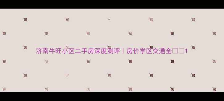 图片 济南牛旺小区二手房深度测评｜房价学区交通全🏠💰1