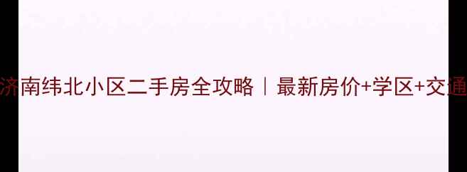 图片 济南纬北小区二手房全攻略｜最新房价+学区+交通