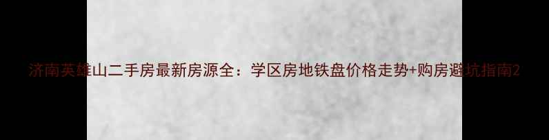 图片 济南英雄山二手房最新房源全：学区房地铁盘价格走势+购房避坑指南2