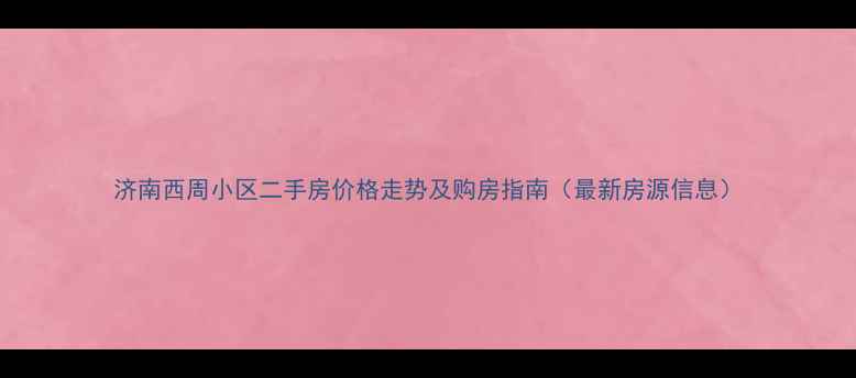 图片 济南西周小区二手房价格走势及购房指南（最新房源信息）