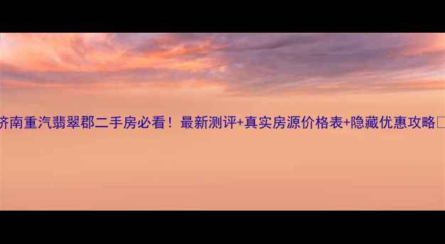 图片 济南重汽翡翠郡二手房必看！最新测评+真实房源价格表+隐藏优惠攻略🏡