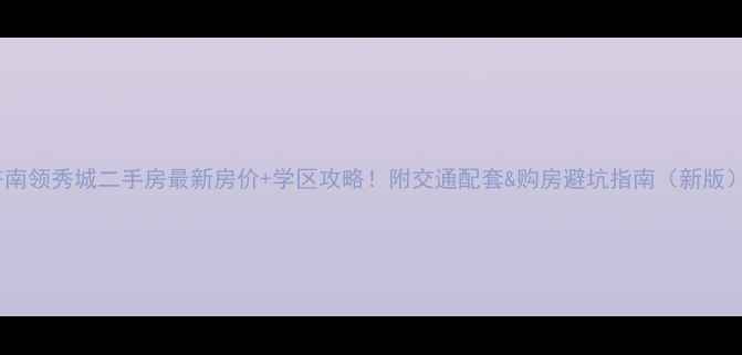 图片 济南领秀城二手房最新房价+学区攻略！附交通配套&购房避坑指南（新版）2