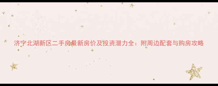 图片 济宁北湖新区二手房最新房价及投资潜力全：附周边配套与购房攻略