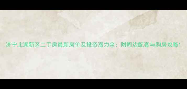 图片 济宁北湖新区二手房最新房价及投资潜力全：附周边配套与购房攻略1