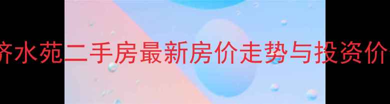 图片 济源市济水苑二手房最新房价走势与投资价值深度2