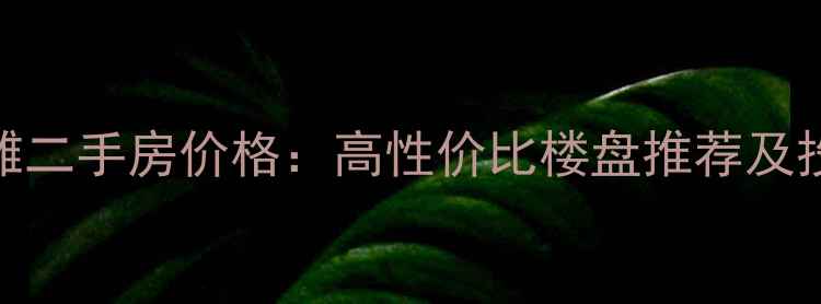 图片 浦东前滩二手房价格：高性价比楼盘推荐及投资指南