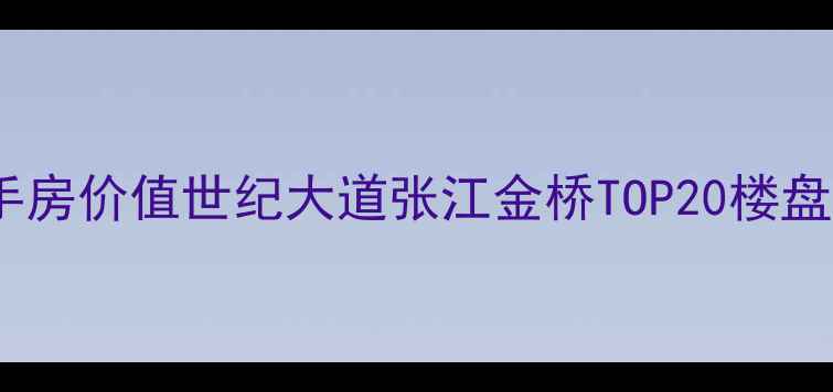 图片 浦东地铁沿线二手房价值世纪大道张江金桥TOP20楼盘全测评+投资攻略