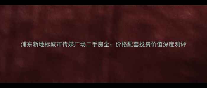 图片 浦东新地标城市传媒广场二手房全：价格配套投资价值深度测评