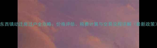 图片 浦东西镇动迁房过户全攻略：价格评估、税费计算与交易流程详解（最新政策）1