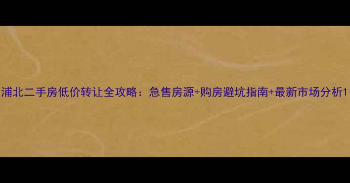 图片 浦北二手房低价转让全攻略：急售房源+购房避坑指南+最新市场分析1