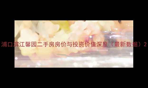 图片 浦口滨江馨园二手房房价与投资价值深度（最新数据）2