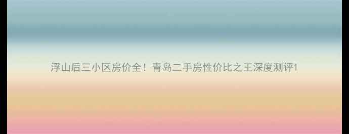 图片 浮山后三小区房价全！青岛二手房性价比之王深度测评1