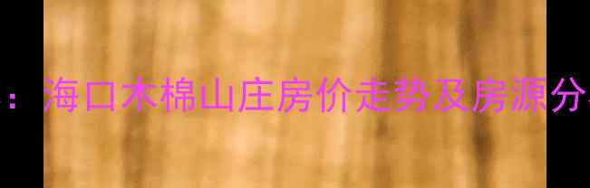 图片 海南二手房推荐：海口木棉山庄房价走势及房源分析（最新数据）
