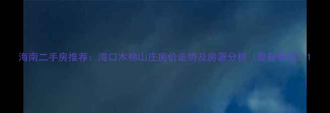 图片 海南二手房推荐：海口木棉山庄房价走势及房源分析（最新数据）1