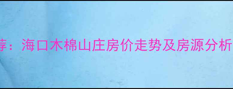 图片 海南二手房推荐：海口木棉山庄房价走势及房源分析（最新数据）2