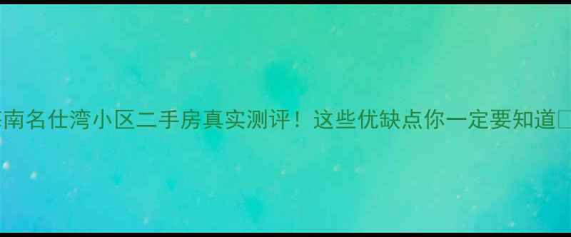 图片 海南名仕湾小区二手房真实测评！这些优缺点你一定要知道🏡1